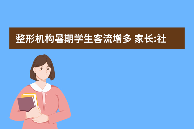 整形机构暑期学生客流增多 家长:社会看重这个